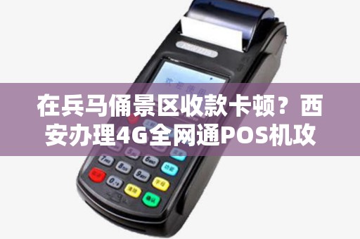 在兵马俑景区收款卡顿？西安办理4G全网通POS机攻略！