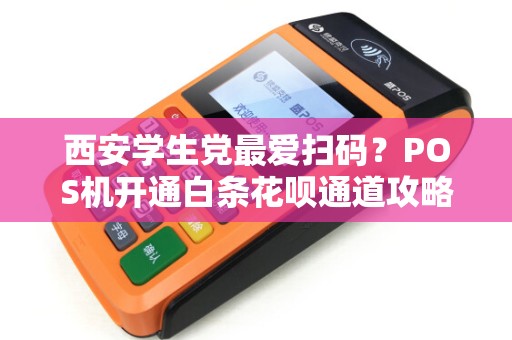 西安学生党最爱扫码？POS机开通白条花呗通道攻略！