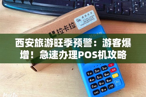 西安旅游旺季预警：游客爆增！急速办理POS机攻略