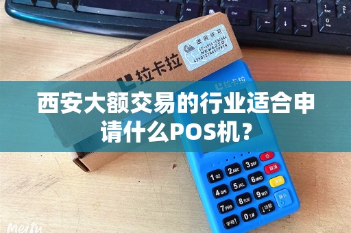 西安大额交易的行业适合申请什么POS机? 西安大额交易的行业适合申请什么POS机?