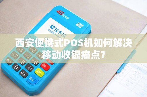 西安便携式POS机如何解决移动收银痛点？