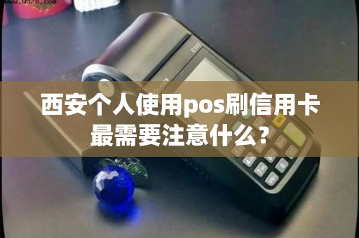 西安个人使用pos刷信用卡最需要注意什么? 西安个人使用pos刷信用卡最需要注意什么?