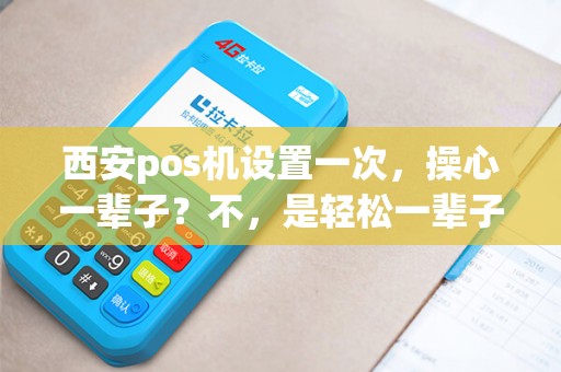 西安pos机设置一次，操心一辈子？不，是轻松一辈子