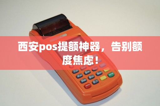 西安pos提额神器，告别额度焦虑！