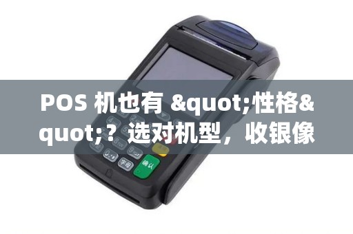 POS 机也有 "性格"?选对机型,收银像开外挂 POS 机也有 "性格"?选对机型,收银像开外挂