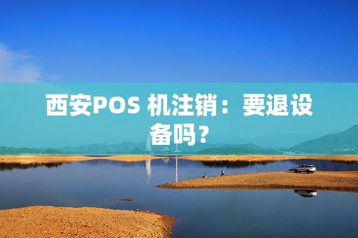 西安POS 机注销：要退设备吗？
