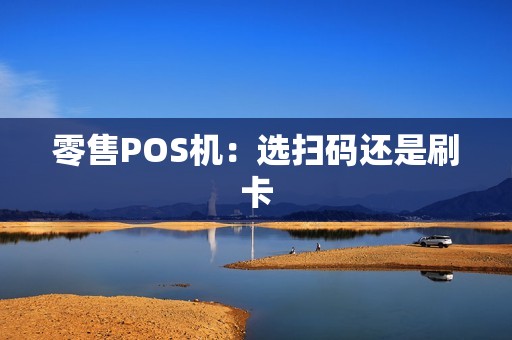 零售POS机:选扫码还是刷卡 零售POS机:选扫码还是刷卡