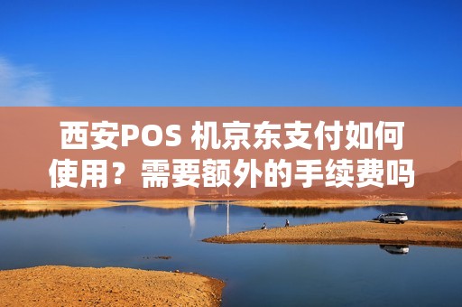 西安POS 机京东支付如何使用?需要额外的手续费吗? 西安POS 机京东支付如何使用?需要额外的手续费吗?
