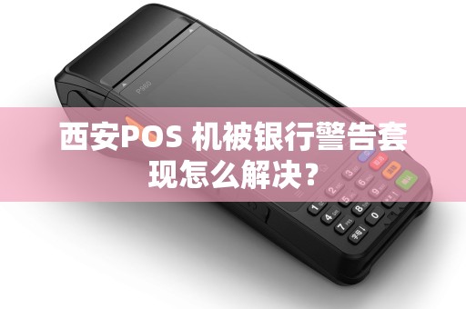 西安POS 机被银行警告套现怎么解决？