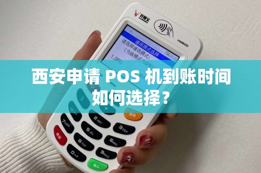 西安申请 POS 机到账时间如何选择? 西安申请 POS 机到账时间如何选择?
