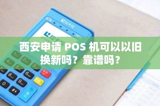 西安申请 POS 机可以以旧换新吗?靠谱吗? 西安申请 POS 机可以以旧换新吗?靠谱吗?