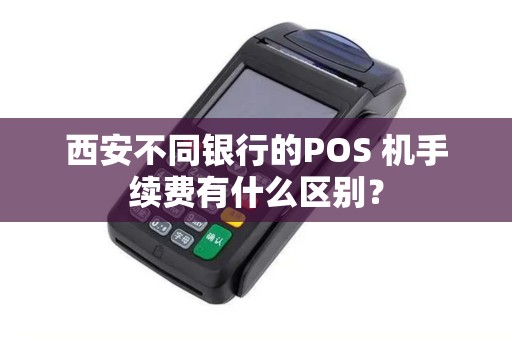 西安不同银行的POS 机手续费有什么区别? 西安不同银行的POS 机手续费有什么区别?