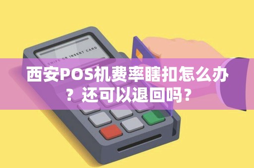 西安POS机费率瞎扣怎么办？还可以退回吗？