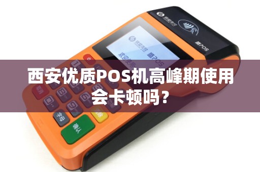 西安优质POS机高峰期使用会卡顿吗? 西安优质POS机高峰期使用会卡顿吗?
