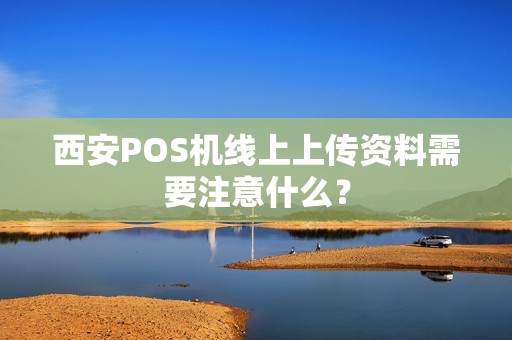 西安POS机线上上传资料需要注意什么? 西安POS机线上上传资料需要注意什么?