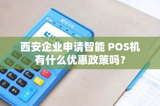 西安企业申请智能 POS机有什么优惠政策吗? 西安企业申请智能 POS机有什么优惠政策吗?