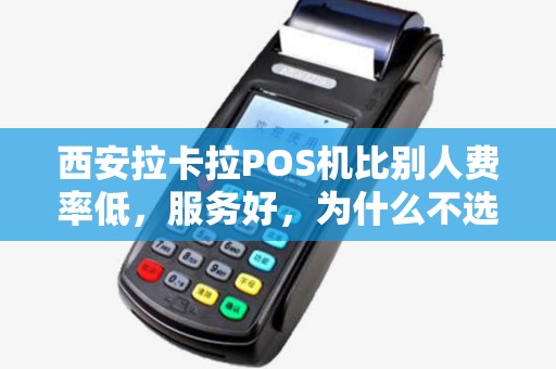 西安拉卡拉POS机比别人费率低,服务好,为什么不选? 西安拉卡拉POS机比别人费率低,服务好,为什么不选?