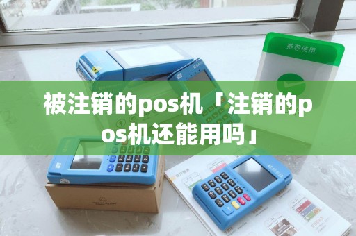 被注销的pos机「注销的pos机还能用吗」 被注销的pos机「注销的pos机还能用吗」
