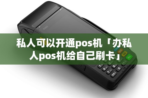 私人可以开通pos机「办私人pos机给自己刷卡」 私人可以开通pos机「办私人pos机给自己刷卡」