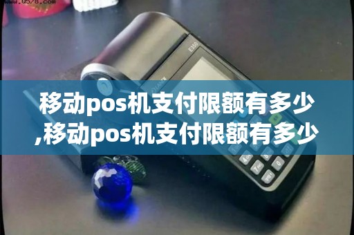 移动pos机支付限额有多少,移动pos机支付限额有多少详细介绍