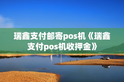 瑞鑫支付邮寄pos机《瑞鑫支付pos机收押金》 瑞鑫支付邮寄pos机《瑞鑫支付pos机收押金》
