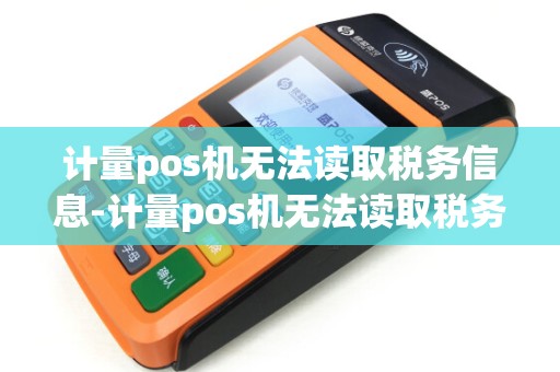 计量pos机无法读取税务信息-计量pos机无法读取税务信息详细介绍 计量pos机无法读取税务信息-计量pos机无法读取税务信息详细介绍