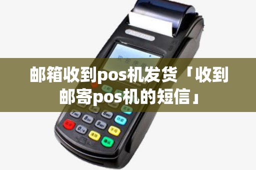 邮箱收到pos机发货「收到邮寄pos机的短信」 邮箱收到pos机发货「收到邮寄pos机的短信」