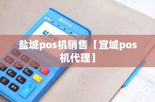 盐城pos机销售【宜城pos机代理】 盐城pos机销售【宜城pos机代理】