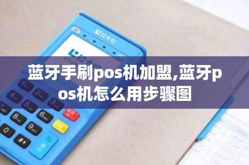 蓝牙手刷pos机加盟,蓝牙pos机怎么用步骤图 蓝牙手刷pos机加盟,蓝牙pos机怎么用步骤图