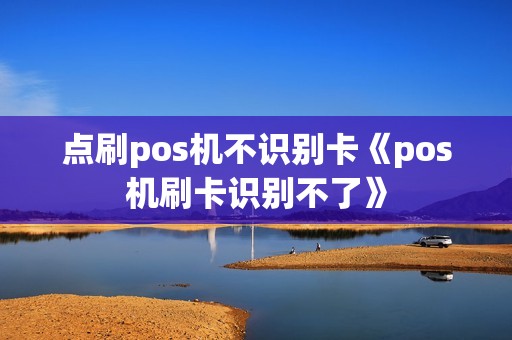 点刷pos机不识别卡《pos机刷卡识别不了》 点刷pos机不识别卡《pos机刷卡识别不了》