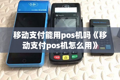 移动支付能用pos机吗《移动支付pos机怎么用》 移动支付能用pos机吗《移动支付pos机怎么用》