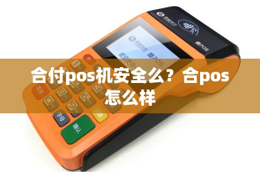 合付pos机安全么?合pos怎么样 合付pos机安全么?合pos怎么样
