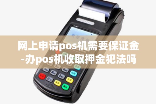 网上申请pos机需要保证金-办pos机收取押金犯法吗 网上申请pos机需要保证金-办pos机收取押金犯法吗