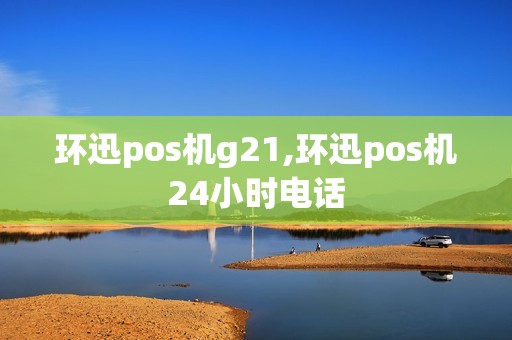 环迅pos机g21,环迅pos机24小时电话