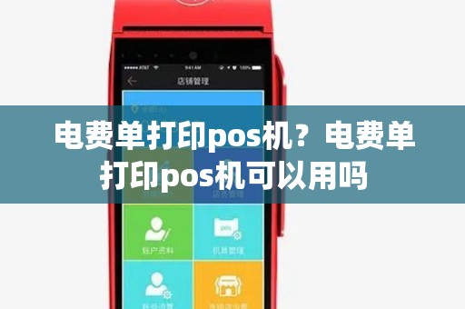 电费单打印pos机?电费单打印pos机可以用吗 电费单打印pos机?电费单打印pos机可以用吗