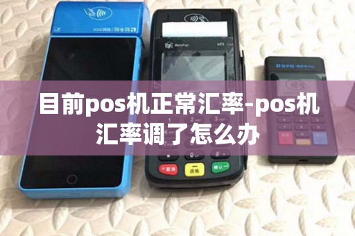 目前pos机正常汇率-pos机汇率调了怎么办 目前pos机正常汇率-pos机汇率调了怎么办