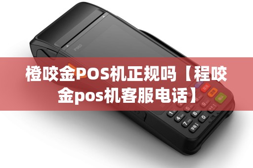 橙咬金POS机正规吗【程咬金pos机客服电话】 橙咬金POS机正规吗【程咬金pos机客服电话】