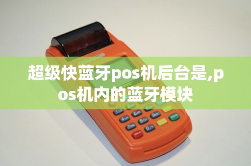 超级快蓝牙pos机后台是,pos机内的蓝牙模块 超级快蓝牙pos机后台是,pos机内的蓝牙模块