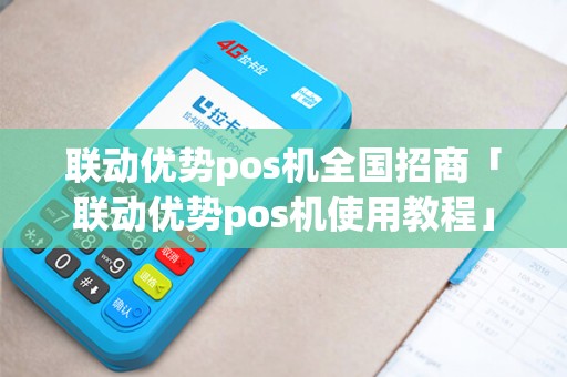 联动优势pos机全国招商「联动优势pos机使用教程」 联动优势pos机全国招商「联动优势pos机使用教程」