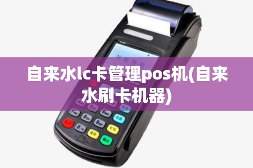 自来水lc卡管理pos机(自来水刷卡机器)