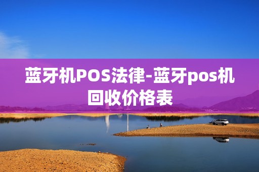 蓝牙机POS法律-蓝牙pos机回收价格表 蓝牙机POS法律-蓝牙pos机回收价格表