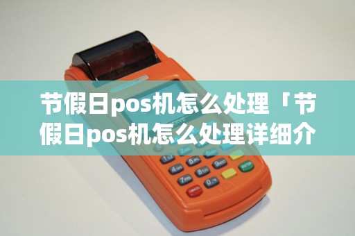 节假日pos机怎么处理「节假日pos机怎么处理详细介绍」 节假日pos机怎么处理「节假日pos机怎么处理详细介绍」