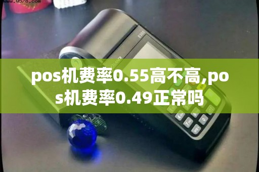 pos机费率0.55高不高,pos机费率0.49正常吗 pos机费率0.55高不高,pos机费率0.49正常吗