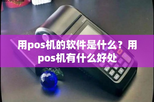 用pos机的软件是什么?用pos机有什么好处 用pos机的软件是什么?用pos机有什么好处