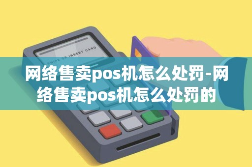 网络售卖pos机怎么处罚-网络售卖pos机怎么处罚的