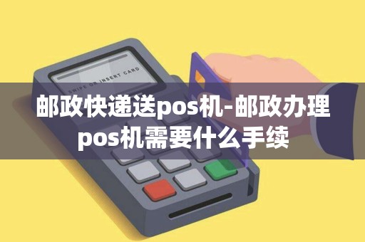 邮政快递送pos机-邮政办理pos机需要什么手续 邮政快递送pos机-邮政办理pos机需要什么手续