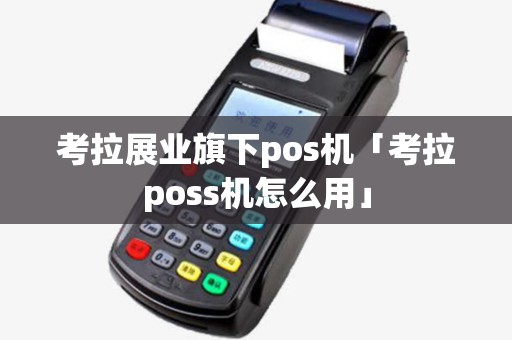 考拉展业旗下pos机「考拉poss机怎么用」 考拉展业旗下pos机「考拉poss机怎么用」