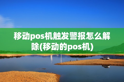 移动pos机触发警报怎么解除(移动的pos机)