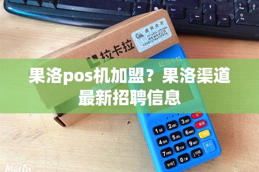 果洛pos机加盟？果洛渠道最新招聘信息