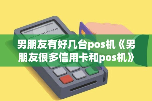 男朋友有好几台pos机《男朋友很多信用卡和pos机》 男朋友有好几台pos机《男朋友很多信用卡和pos机》